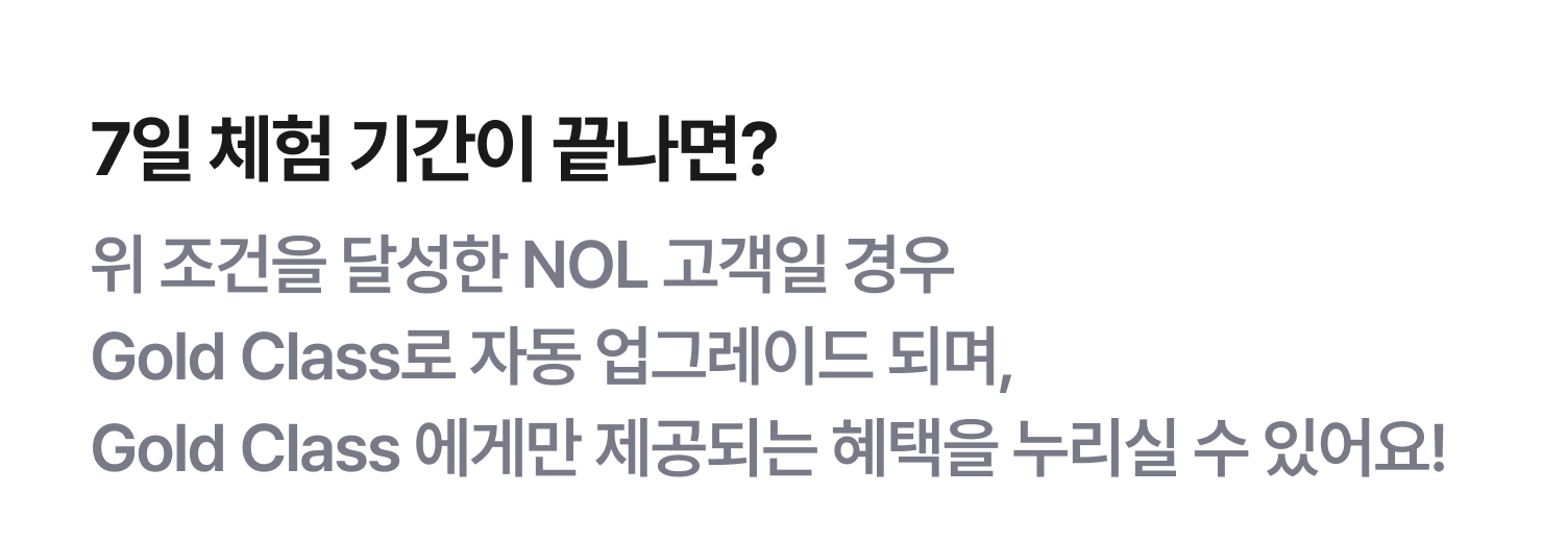 7일 체험 기간이 끝나면? 위 조건을 달성한 NOL 고객일 경우 Gold Class로 자동 업그레이드 되며, Gold Class 에게만 제공되는 혜택을 누리실 수 있어요!